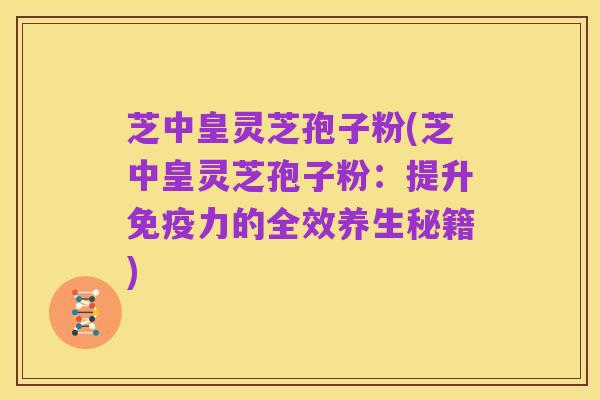 芝中皇灵芝孢子粉(芝中皇灵芝孢子粉：提升免疫力的全效养生秘籍)