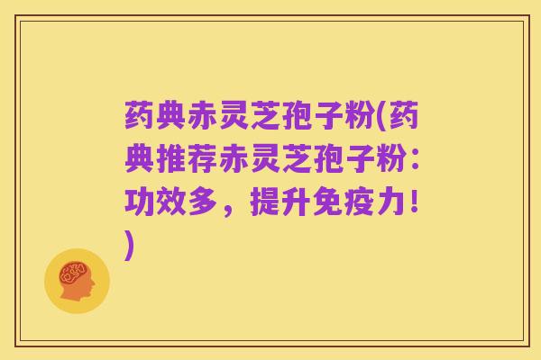药典赤灵芝孢子粉(药典推荐赤灵芝孢子粉:功效多,提升免疫力!)