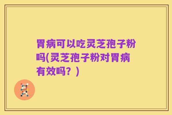 胃病可以吃灵芝孢子粉吗(灵芝孢子粉对胃病有效吗？)