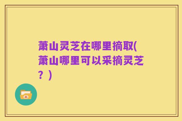 萧山灵芝在哪里摘取(萧山哪里可以采摘灵芝?)