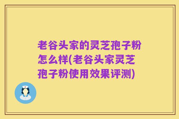 老谷头家的灵芝孢子粉怎么样(老谷头家灵芝孢子粉使用效果评测)