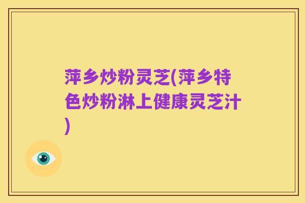 萍乡炒粉灵芝(萍乡特色炒粉淋上健康灵芝汁)