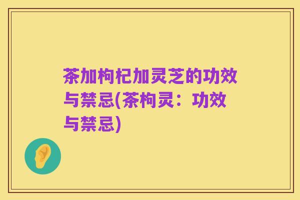 茶加枸杞加灵芝的功效与禁忌(茶枸灵：功效与禁忌)