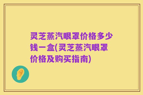 灵芝蒸汽眼罩价格多少钱一盒(灵芝蒸汽眼罩价格及购买指南)