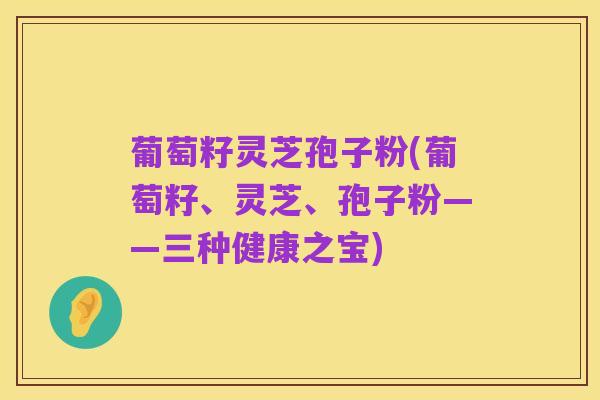葡萄籽灵芝孢子粉(葡萄籽、灵芝、孢子粉——三种健康之宝)