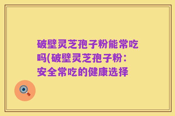 破壁灵芝孢子粉能常吃吗(破壁灵芝孢子粉：安全常吃的健康选择