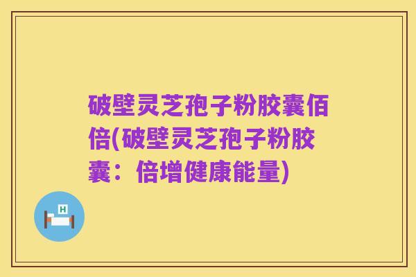 破壁灵芝孢子粉胶囊佰倍(破壁灵芝孢子粉胶囊:倍增健康能量)