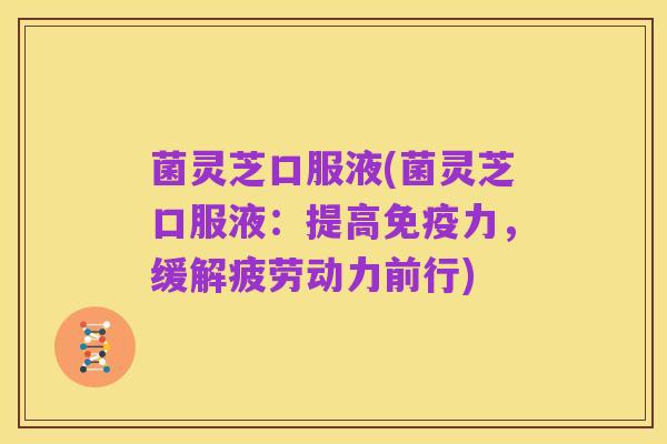 菌灵芝口服液(菌灵芝口服液：提高免疫力，缓解疲劳动力前行)