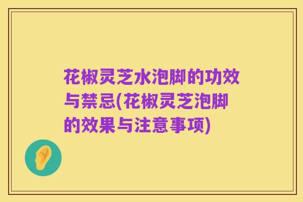 花椒灵芝水泡脚的功效与禁忌(花椒灵芝泡脚的效果与注意事项)