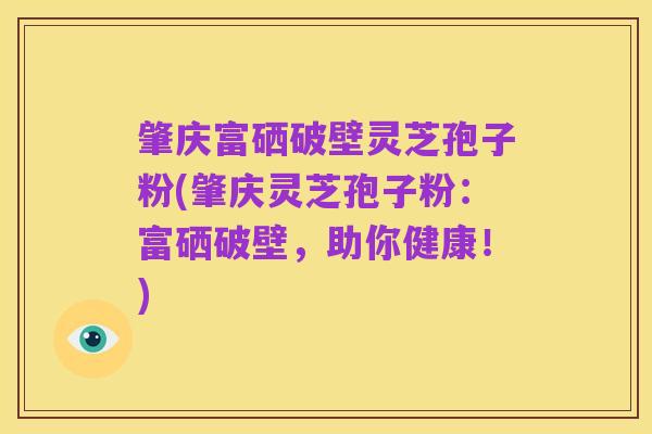 肇庆富硒破壁灵芝孢子粉(肇庆灵芝孢子粉:富硒破壁,助你健康!)