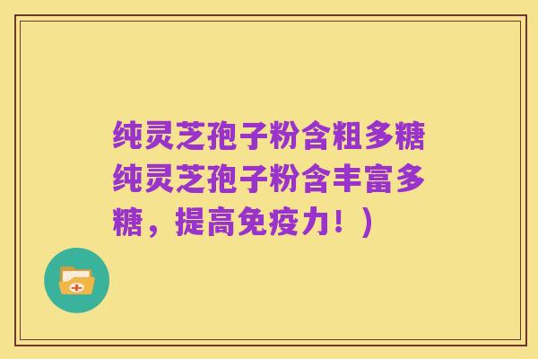 纯灵芝孢子粉含粗多糖纯灵芝孢子粉含丰富多糖,提高免疫力!)