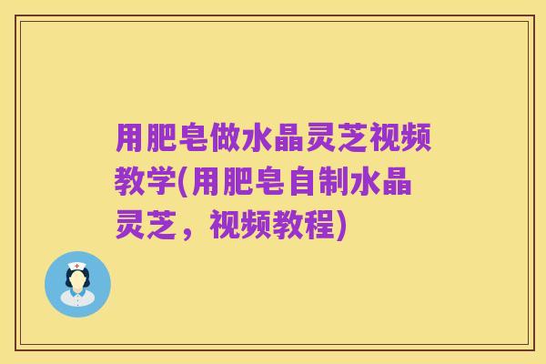 用肥皂做水晶灵芝视频教学(用肥皂自制水晶灵芝，视频教程)