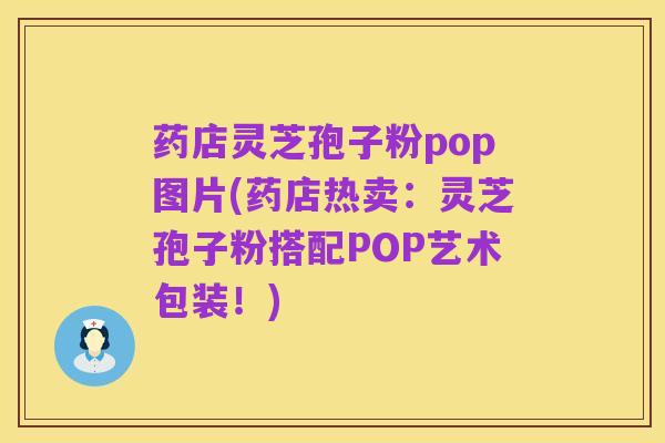 药店灵芝孢子粉pop图片(药店热卖:灵芝孢子粉搭配POP艺术包装!)
