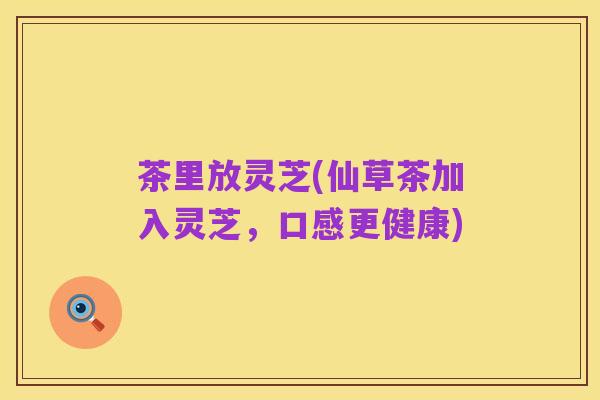 茶里放灵芝(仙草茶加入灵芝，口感更健康)