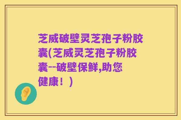 芝威破壁灵芝孢子粉胶囊(芝威灵芝孢子粉胶囊--破壁保鲜,助您健康！)