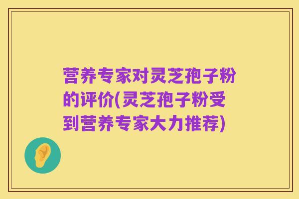 营养专家对灵芝孢子粉的评价(灵芝孢子粉受到营养专家大力推荐)