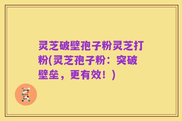 灵芝破壁孢子粉灵芝打粉(灵芝孢子粉：突破壁垒，更有效！)
