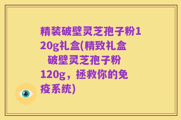 精装破壁灵芝孢子粉120g礼盒(精致礼盒 破壁灵芝孢子粉 120g,拯救你的免疫系统)