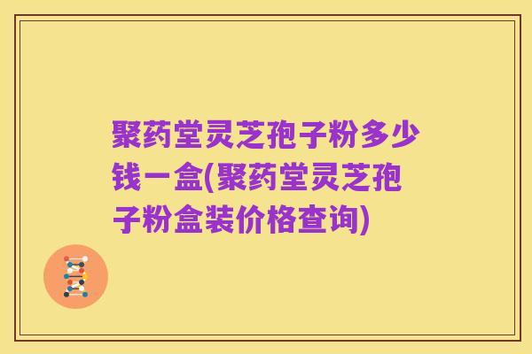 聚药堂灵芝孢子粉多少钱一盒(聚药堂灵芝孢子粉盒装价格查询)