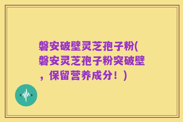 磐安破壁灵芝孢子粉(磐安灵芝孢子粉突破壁,保留营养成分!)