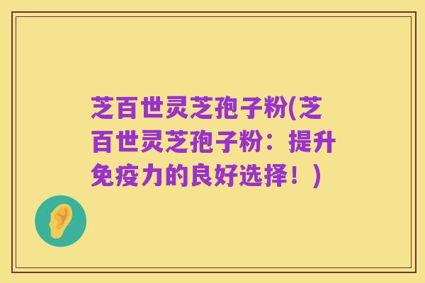 芝百世灵芝孢子粉(芝百世灵芝孢子粉:提升免疫力的良好选择!)