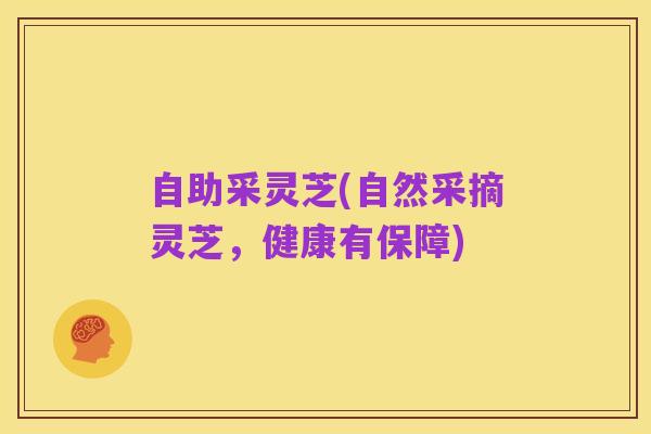 自助采灵芝(自然采摘灵芝,健康有保障)
