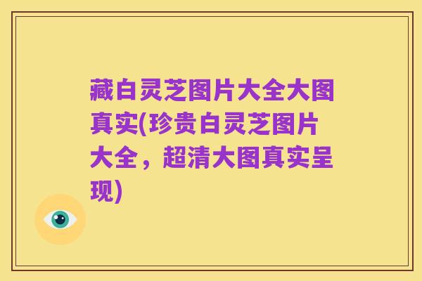 藏白灵芝图片大全大图真实(珍贵白灵芝图片大全，超清大图真实呈现)
