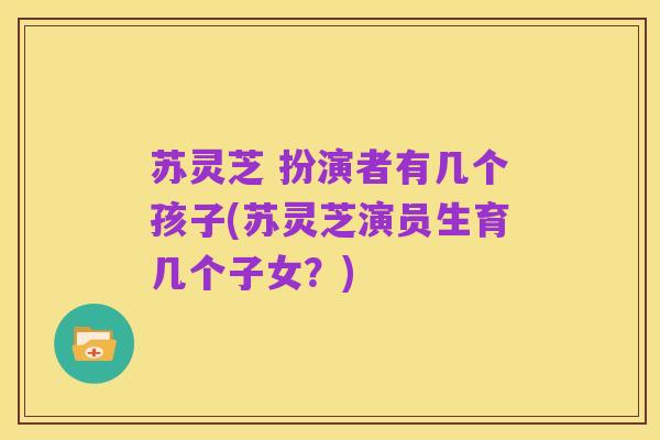 苏灵芝 扮演者有几个孩子(苏灵芝演员生育几个子女?)