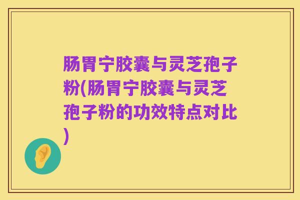 肠胃宁胶囊与灵芝孢子粉(肠胃宁胶囊与灵芝孢子粉的功效特点对比)