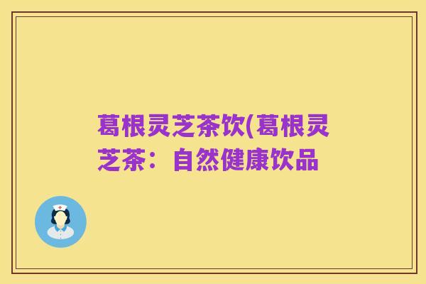 葛根灵芝茶饮(葛根灵芝茶:自然健康饮品