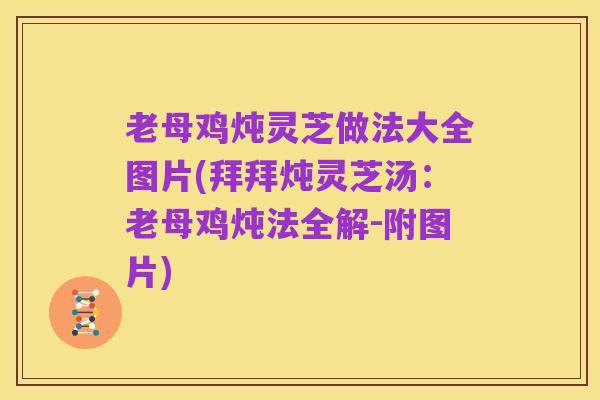 老母鸡炖灵芝做法大全图片(拜拜炖灵芝汤:老母鸡炖法全解-附图片)