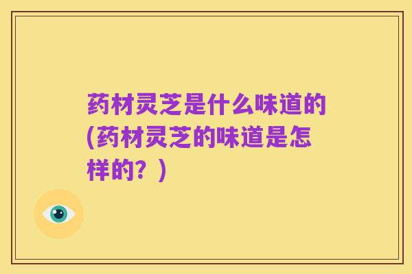 药材灵芝是什么味道的(药材灵芝的味道是怎样的？)