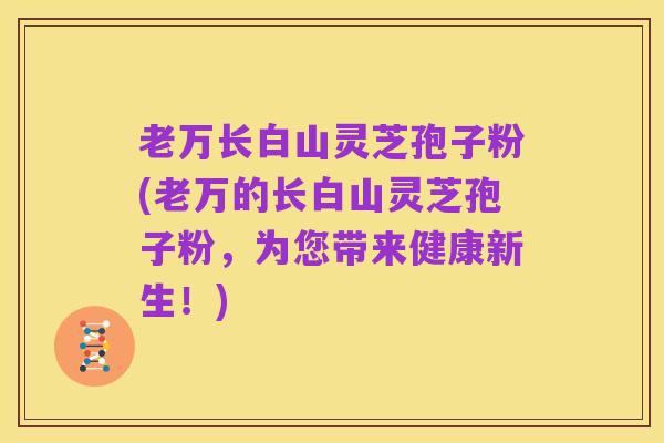 老万长白山灵芝孢子粉(老万的长白山灵芝孢子粉，为您带来健康新生！)