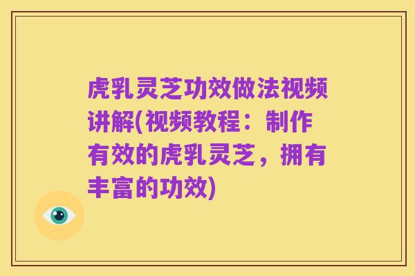 虎乳灵芝功效做法视频讲解(视频教程：制作有效的虎乳灵芝，拥有丰富的功效)