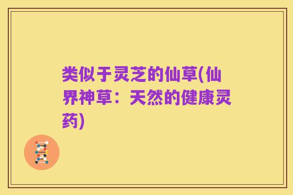 类似于灵芝的仙草(仙界神草:天然的健康灵药)