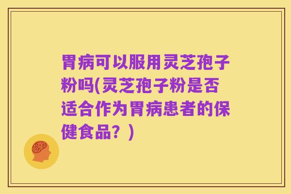 胃病可以服用灵芝孢子粉吗(灵芝孢子粉是否适合作为胃病患者的保健食品?)