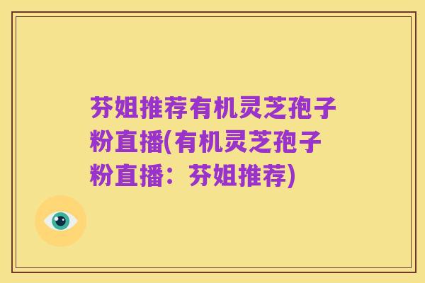 芬姐推荐有机灵芝孢子粉直播(有机灵芝孢子粉直播:芬姐推荐)