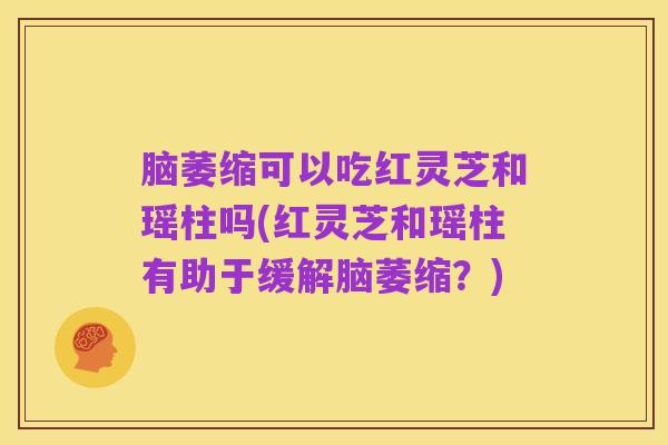 脑萎缩可以吃红灵芝和瑶柱吗(红灵芝和瑶柱有助于缓解脑萎缩？)