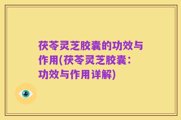茯苓灵芝胶囊的功效与作用(茯苓灵芝胶囊：功效与作用详解)