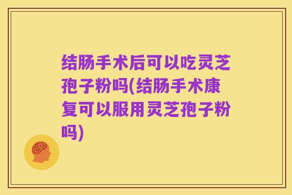 结肠手术后可以吃灵芝孢子粉吗(结肠手术康复可以服用灵芝孢子粉吗)