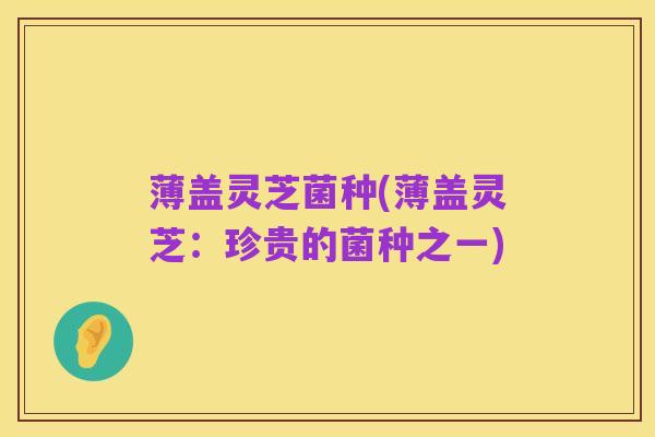 薄盖灵芝菌种(薄盖灵芝:珍贵的菌种之一)