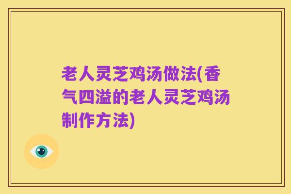 老人灵芝鸡汤做法(香气四溢的老人灵芝鸡汤制作方法)