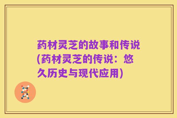 药材灵芝的故事和传说(药材灵芝的传说:悠久历史与现代应用)