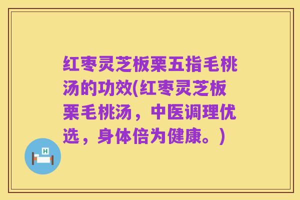 红枣灵芝板栗五指毛桃汤的功效(红枣灵芝板栗毛桃汤,中医调理优选,身体倍为健康。)
