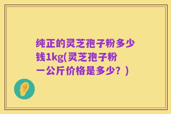 纯正的灵芝孢子粉多少钱1kg(灵芝孢子粉一公斤价格是多少?)