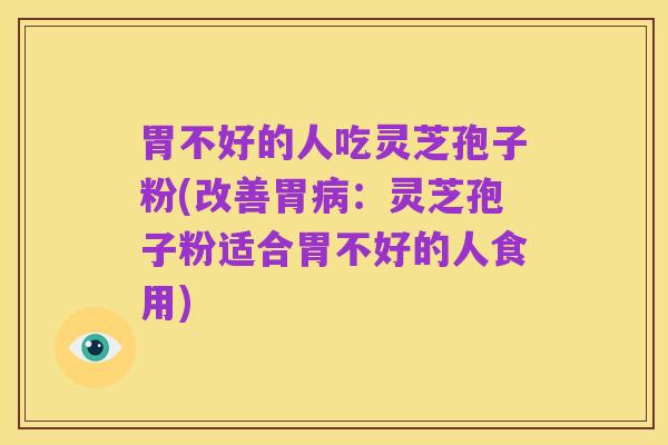胃不好的人吃灵芝孢子粉(改善胃病：灵芝孢子粉适合胃不好的人食用)