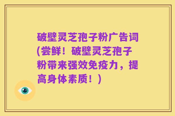 破壁灵芝孢子粉广告词(尝鲜！破壁灵芝孢子粉带来强效免疫力，提高身体素质！)