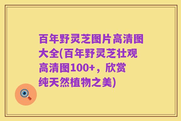 百年野灵芝图片高清图大全(百年野灵芝壮观高清图100+，欣赏纯天然植物之美)