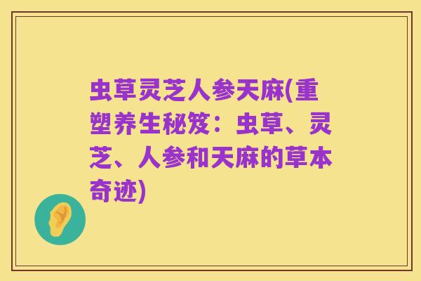 虫草灵芝人参天麻(重塑养生秘笈:虫草、灵芝、人参和天麻的草本奇迹)