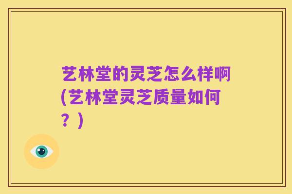 艺林堂的灵芝怎么样啊(艺林堂灵芝质量如何？)